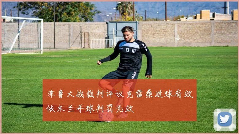 津鲁大战裁判评议克雷桑进球有效依木兰手球判罚无效