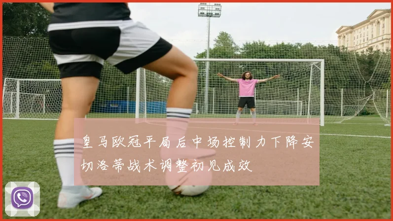 皇马欧冠平局后中场控制力下降安切洛蒂战术调整初见成效
