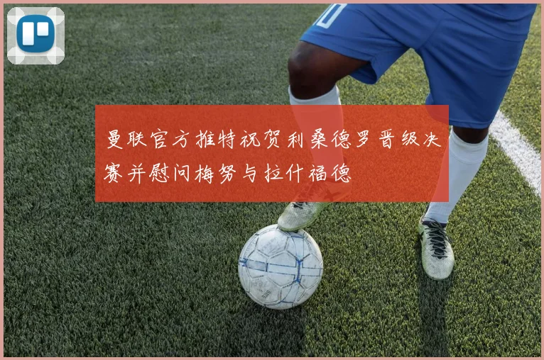 曼联官方推特祝贺利桑德罗晋级决赛并慰问梅努与拉什福德